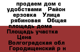 продаем дом с удобствами › Район ­ ерзовка › Улица ­ рябиновая › Общая площадь дома ­ 100 › Площадь участка ­ 7 › Цена ­ 2 000 000 - Волгоградская обл., Городищенский р-н, Ерзовка рп Недвижимость » Дома, коттеджи, дачи продажа   